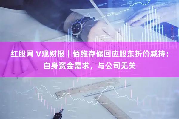 红股网 V观财报｜佰维存储回应股东折价减持：自身资金需求，与公司无关